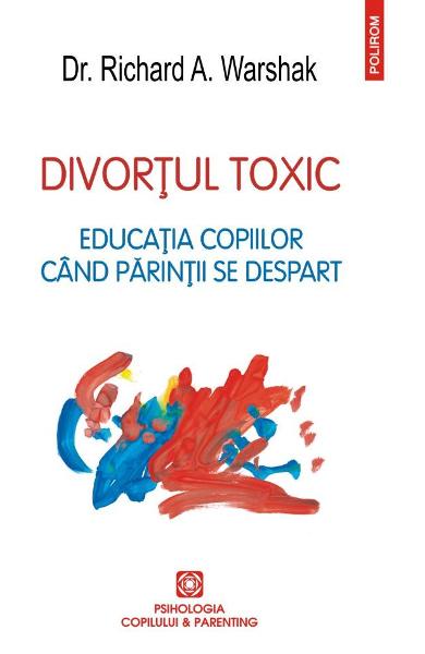Divortul toxic. Educatia copiilor cand parintii se despart - Richard A. Warshak