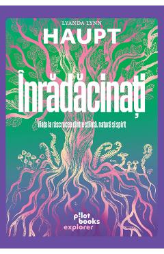 Inradacinati. Viata la rascrucea dintre stiinta, natura si spirit - Lyanda Lynn Haupt