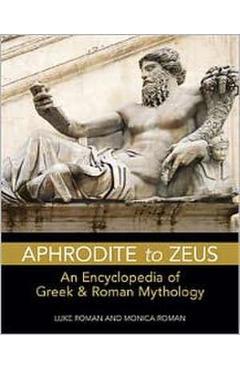 Aphrodite to Zeus: An Encyclopedia of Greek and Roman Mythology - Luke Roman, Monica Roman
