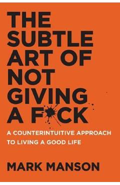 The Subtle Art of Not Giving a F*ck: A Counterintuitive Approach to Living a Good Life - Mark Manson