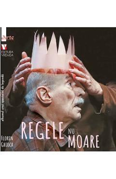 Regele nu moare. Albumul unui spectacol de legenda - Florin Ghioca