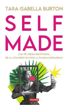 Self-made. Cum ne cream identitatea, de la Leonardo da Vinci la familia Kardashian - Tara Isabella Burton