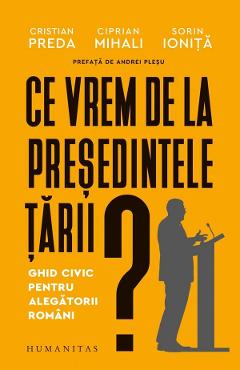 Ce vrem de la presedintele tarii? Ghid civic pentru alegatorii romani - Cristian Preda, Ciprian Mihali, Sorin Ionita
