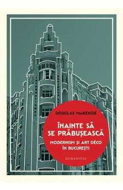 Inainte sa se prabuseasca. Modernism si Art Deco in Bucuresti - Douglas Mackenzie