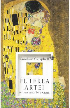 Puterea artei. Istoria lumii in 15 orase - Caroline Campbell