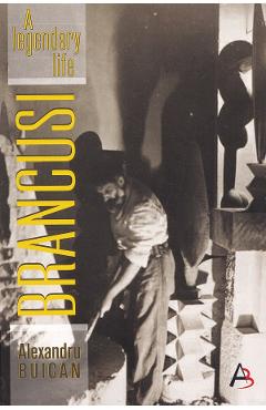 Brancusi, a Legendary Life - Alexandru Buican