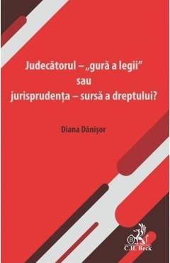 Judecatorul - gura a legii sau jurisprudenta - sursa a dreptului? - Diana Danisor
