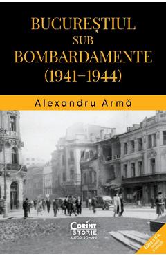 Bucurestiul sub bombardamente: 1941-1944 - Alexandru Arma