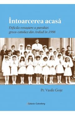 Intoarcerea acasa. Dificila renastere a parohiei greco-catolice din Ardud in 1998 - Vasile Goje