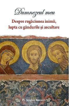 Dumnezeul meu Vol.1: Despre rugaciunea inimii, lupta cu gandurile si ascultare - Serghie Baranov