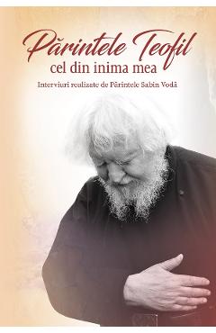 Parintele Teofil cel din inima mea. Interviuri realizate de parintele Sabin Voda - Sabin Voda