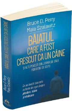Baiatul care a fost crescut ca un caine si alte povesti din jurnalul unui psihiatru de copii - Bruce D. Perry, Maia Szalavitz