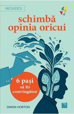 Schimba opinia oricui. 6 pasi sa fii convingator - Simon Horton