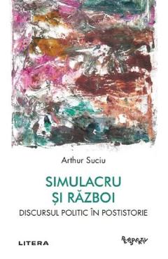 Simulacru si razboi. Discursul politic in postistorie - Arthur Suciu