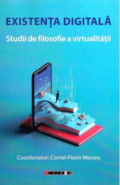 Existenta digitala. Studii de filosofie a virtualitatii - Cornel-Florin Moraru