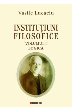 Institutiuni filosofice Vol.1: Logica - Vasile Lucaciu