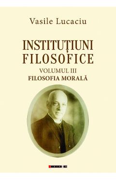 Institutiuni filosofice Vol.3: Filosofia morala - Vasile Lucaciu