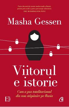 Viitorul e istorie. Cum a pus totalitarismul din nou stapanire pe Rusia - Masha Gessen