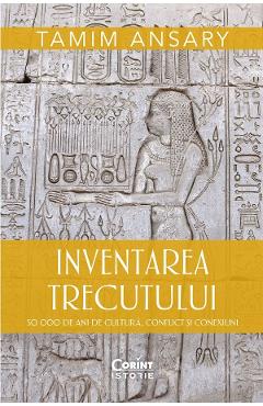 Inventarea trecutului. 50 000 de ani de cultura, conflict si conexiuni - Tamim Ansary