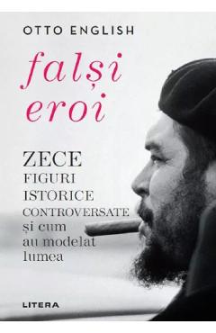Falsi eroi. Zece figuri istorice controversate si cum au modelat lumea - Otto English