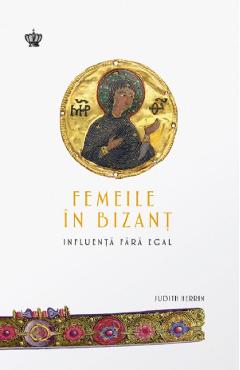 Femeile in Bizant. Influenta fara egal - Judith Herrin