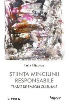 Stiinta minciunii responsabile. Tratat de embolii culturale - Felix Nicolau