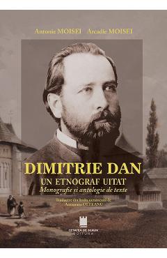 Dimitrie Dan. Un etnograf uitat. Monografie si antologie de texte - Antonie Moisei, Arcadie Moisei