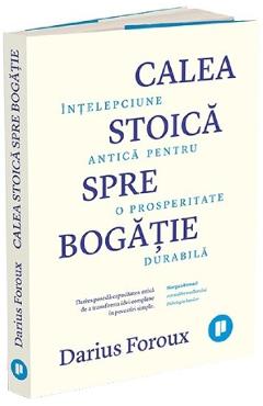Calea stoica spre bogatie. Intelepciune antica pentru o prosperitate durabila - Darius Foroux