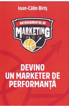 Antrenamentul de marketing. Devino un marketer de performanta - Ioan-Calin Biris