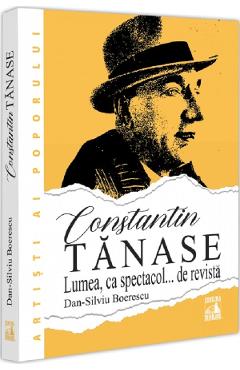 Constantin Tanase. Lumea ca spectacol... de revista - Dan-Silviu Boerescu