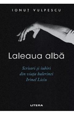 Laleaua alba. Scrisori si iubiri din viata balerinei Irinel Liciu - Ionut Vulpescu