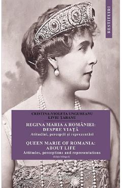 Regina Maria a Romaniei: despre viata. Queen Marie of Romania: about life - Cristina Ungureanu, Liviu Taranu
