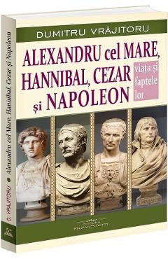 Alexandru cel Mare, Hannibal, Cezar si Napoleon. Viata si faptele lor - Dumitru Vrajitoru