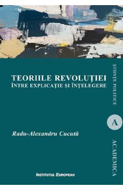 Teoriile revolutiei intre explicatie si intelegere - Radu-Alexandru Cucuta
