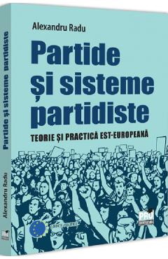 Partide si sisteme partidiste. Teorie si practica est-europeana - Alexandru Radu