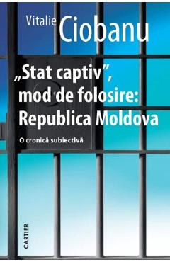 Stat captiv, mod de folosire: Republica Moldova. O cronica subiectiva - Vitalie Ciobanu