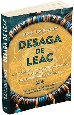 Desaga de leac. Instrumente, ritualuri samanice si ceremonii de transformare personala - Don Jose Ruiz