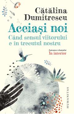 Aceiasi noi. Cand sensul viitorului e in trecutul nostru - Catalina Dumitrescu