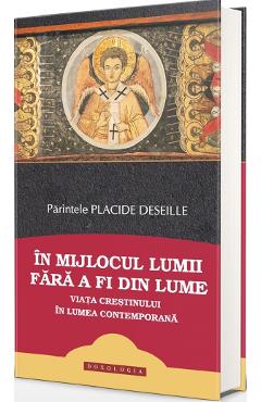 In mijlocul lumii fara a fi din lume. Viata crestinului in lumea contemporana - Placide Deseille