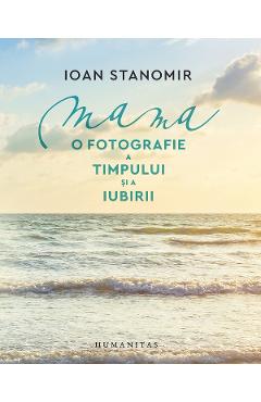 Mama. O fotografie a timpului si a iubirii - Ioan Stanomir