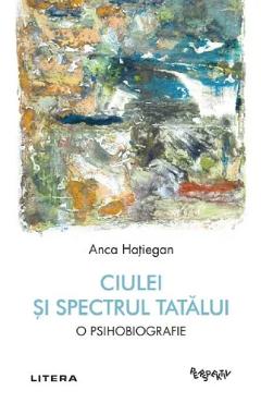 Ciulei si spectrul Tatalui. O psihobiografie - Anca Hatiegan