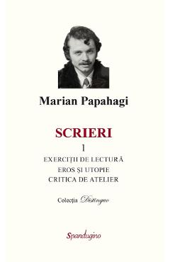 Scrieri 1. Exercitii de lectura. Eros si utopie. Critica de atelier - Marian Papahagi