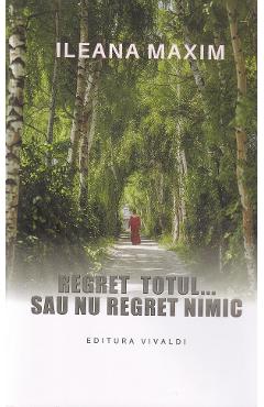 Regret totul sau nu regret nimic - Ileana Maxim