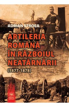 Artileria romana in Razboiul Neatarnarii (1877-1878) - Adrian Stroea