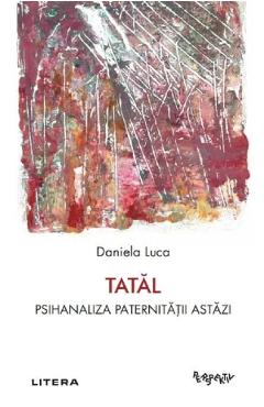 Tatal. Psihanaliza paternitatii astazi - Daniela Luca