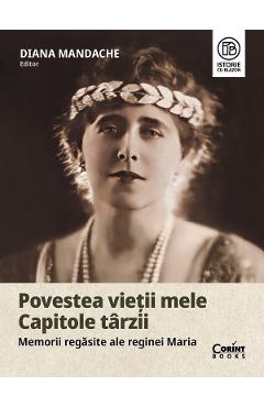 Povestea vietii mele. Capitole tarzii. Memorii regasite ale Reginei Maria - Diana Mandache