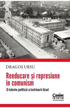 Reeducare si represiune in comunism. O istorie politica a inchisorii Aiud - Dragos Ursu