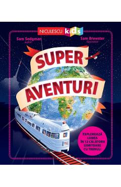 Super aventuri. Exploreaza lumea in 12 calatorii uimitoare cu trenul - Sam Sedgman