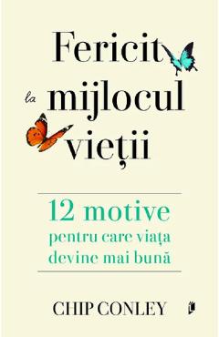 Fericit la mijlocul vietii. 12 motive pentru care viata devine mai buna - Chip Conley
