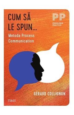 Cum sa le spun. Metoda Process Communication - Gerard Collignon